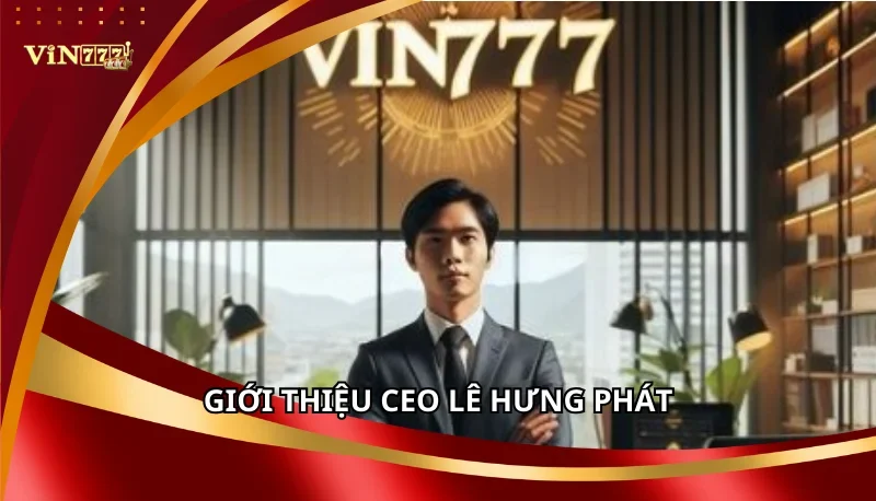 Lê Hưng Phát: CEO Tài Năng Điều Hành Vin777 Vươn Tầm Châu Á 4 Giới thiệu CEO Lê Hưng Phát