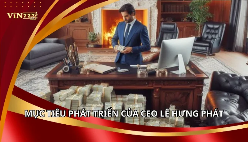 Lê Hưng Phát: CEO Tài Năng Điều Hành Vin777 Vươn Tầm Châu Á 6 Mục tiêu phát triển của CEO Lê Hưng Phát